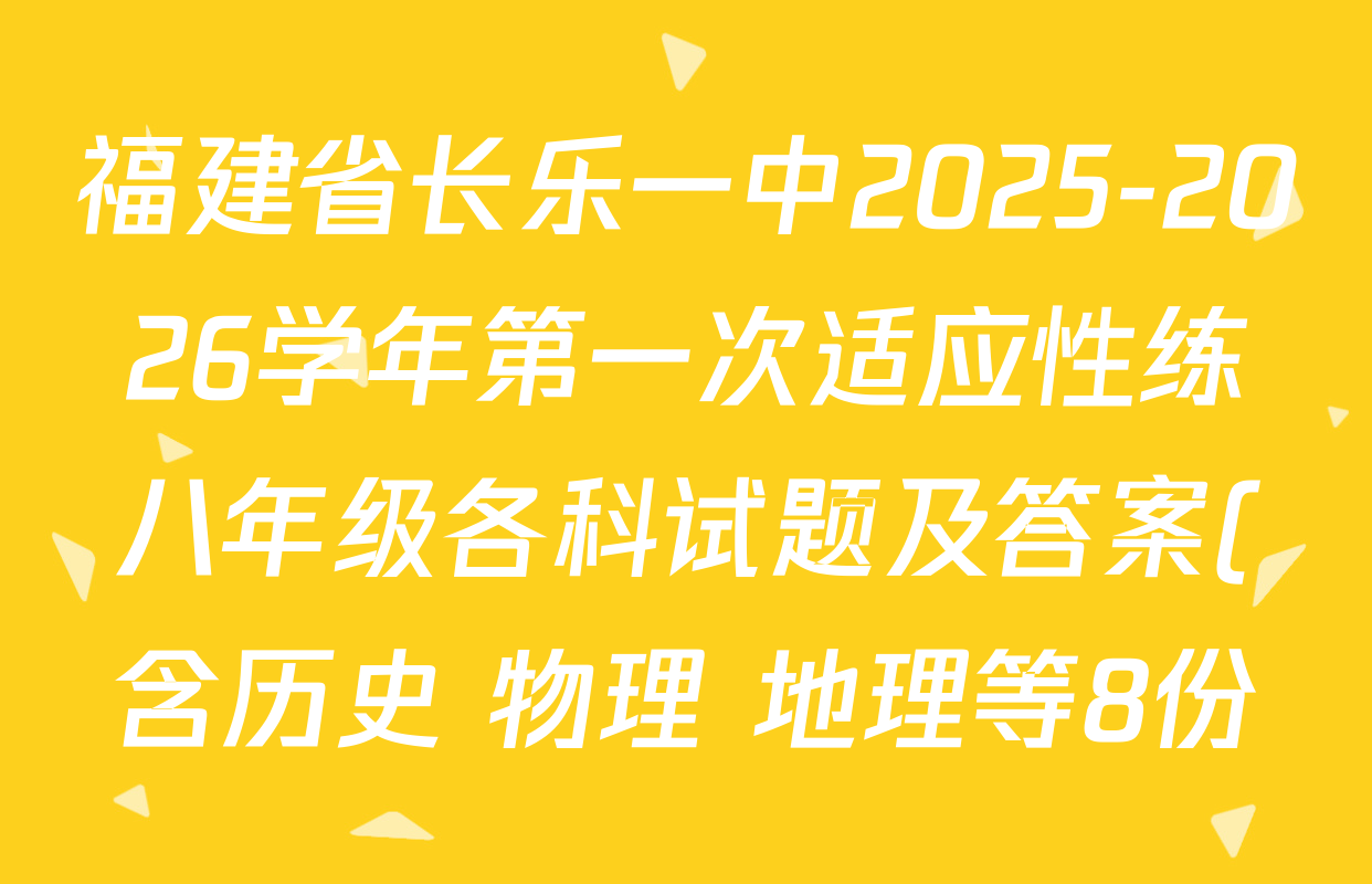 福建省长乐一中2025-2026学年第一次适应性练八年级各科试题及答案(含历史 物理 地理等8份) 福建省长乐一中2025-2026学年第一次适应性练八年级各科试题及答案(含历史 物理 地理等8份)